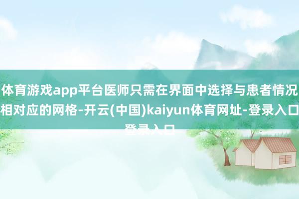 体育游戏app平台医师只需在界面中选择与患者情况相对应的网格-开云(中国)kaiyun体育网址-登录入口