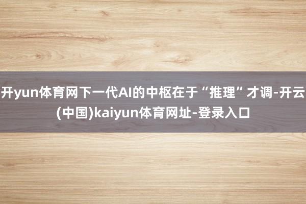 开yun体育网下一代AI的中枢在于“推理”才调-开云(中国)kaiyun体育网址-登录入口