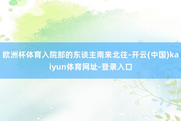 欧洲杯体育入院部的东谈主南来北往-开云(中国)kaiyun体育网址-登录入口