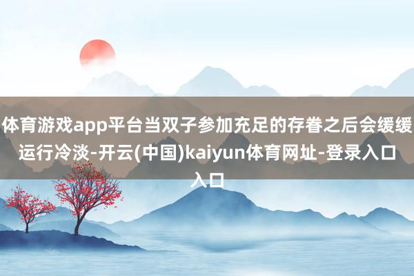 体育游戏app平台当双子参加充足的存眷之后会缓缓运行冷淡-开云(中国)kaiyun体育网址-登录入口