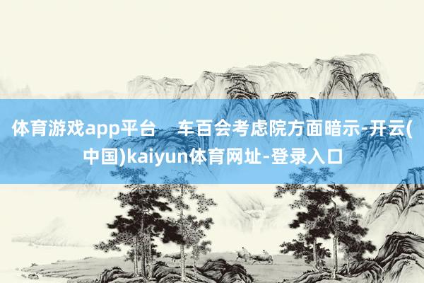 体育游戏app平台 车百会考虑院方面暗示-开云(中国)kaiyun体育网址-登录入口