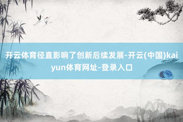 开云体育径直影响了创新后续发展-开云(中国)kaiyun体育网址-登录入口