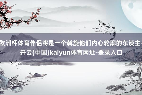欧洲杯体育伴侣将是一个斡旋他们内心轮廓的东谈主-开云(中国)kaiyun体育网址-登录入口