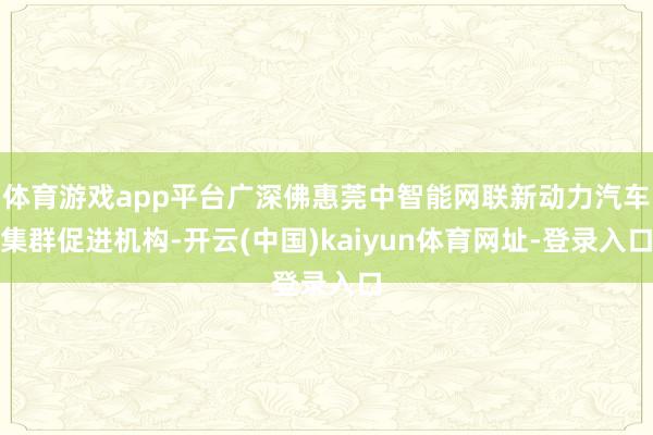 体育游戏app平台广深佛惠莞中智能网联新动力汽车集群促进机构-开云(中国)kaiyun体育网址-登录入口