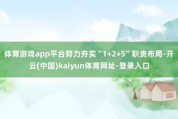 体育游戏app平台努力夯实“1+2+5”职责布局-开云(中国)kaiyun体育网址-登录入口