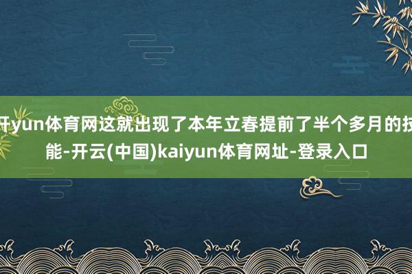 开yun体育网这就出现了本年立春提前了半个多月的技能-开云(中国)kaiyun体育网址-登录入口
