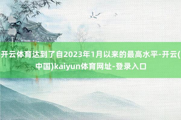 开云体育达到了自2023年1月以来的最高水平-开云(中国)kaiyun体育网址-登录入口