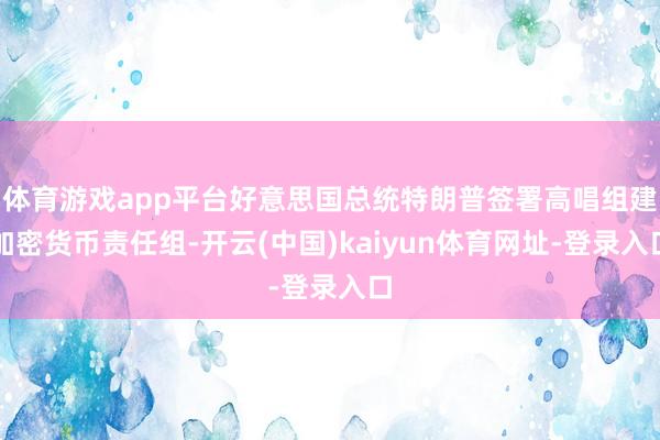 体育游戏app平台好意思国总统特朗普签署高唱组建加密货币责任组-开云(中国)kaiyun体育网址-登录入口