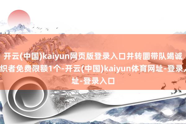开云(中国)kaiyun网页版登录入口并转圜带队竭诚/组织者免费限额1个-开云(中国)kaiyun体育网址-登录入口
