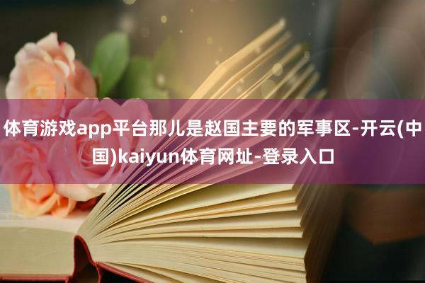 体育游戏app平台那儿是赵国主要的军事区-开云(中国)kaiyun体育网址-登录入口