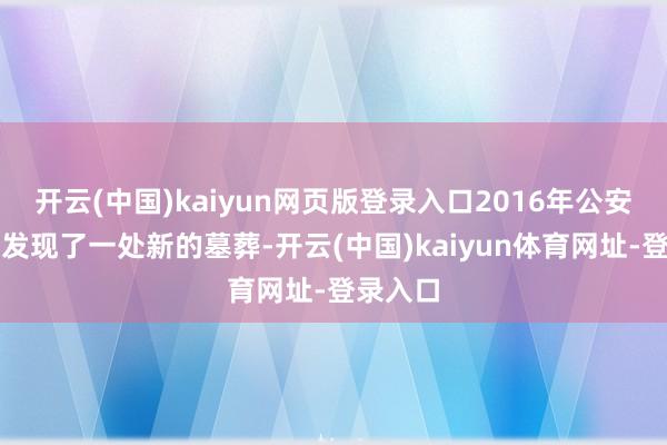 开云(中国)kaiyun网页版登录入口2016年公安机关又发现了一处新的墓葬-开云(中国)kaiyun体育网址-登录入口