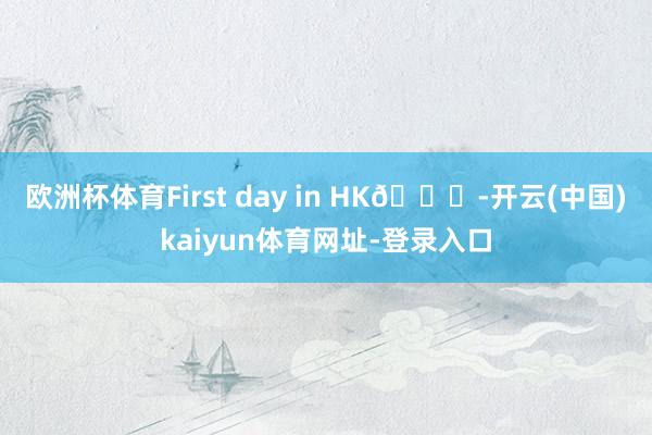 欧洲杯体育First day in HK💋-开云(中国)kaiyun体育网址-登录入口