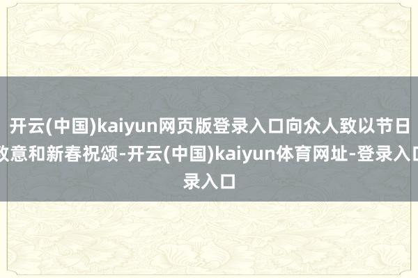 开云(中国)kaiyun网页版登录入口向众人致以节日致意和新春祝颂-开云(中国)kaiyun体育网址-登录入口