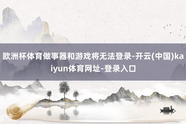 欧洲杯体育做事器和游戏将无法登录-开云(中国)kaiyun体育网址-登录入口