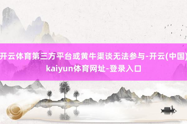 开云体育第三方平台或黄牛渠谈无法参与-开云(中国)kaiyun体育网址-登录入口