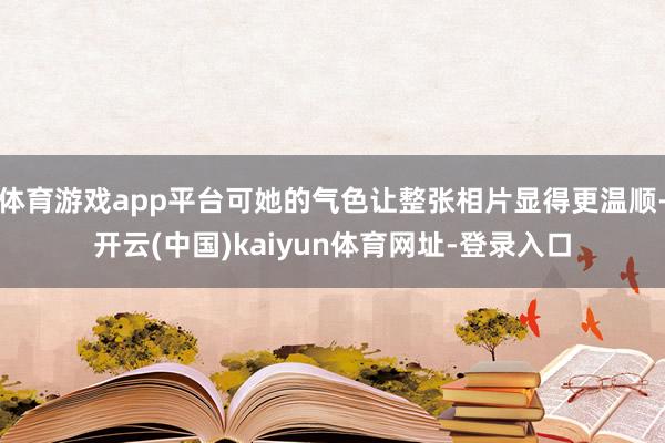 体育游戏app平台可她的气色让整张相片显得更温顺-开云(中国)kaiyun体育网址-登录入口