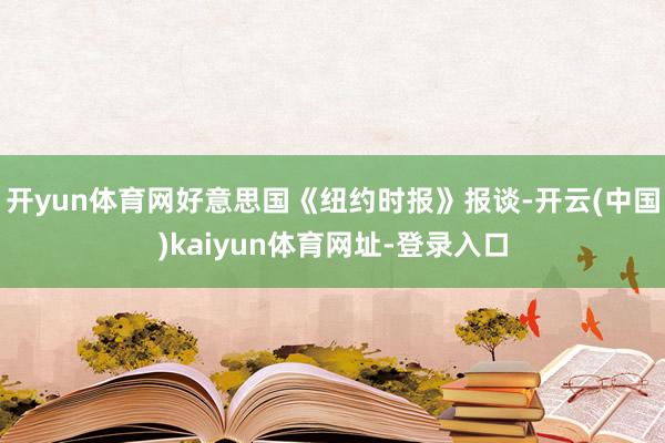 开yun体育网好意思国《纽约时报》报谈-开云(中国)kaiyun体育网址-登录入口
