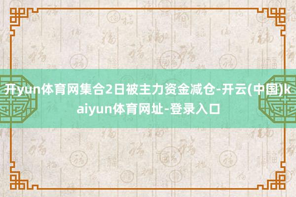 开yun体育网集合2日被主力资金减仓-开云(中国)kaiyun体育网址-登录入口