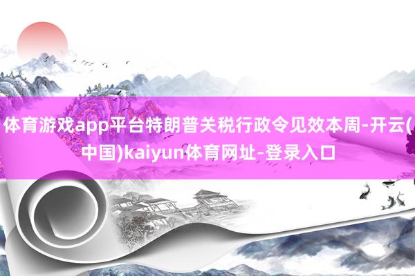 体育游戏app平台特朗普关税行政令见效本周-开云(中国)kaiyun体育网址-登录入口