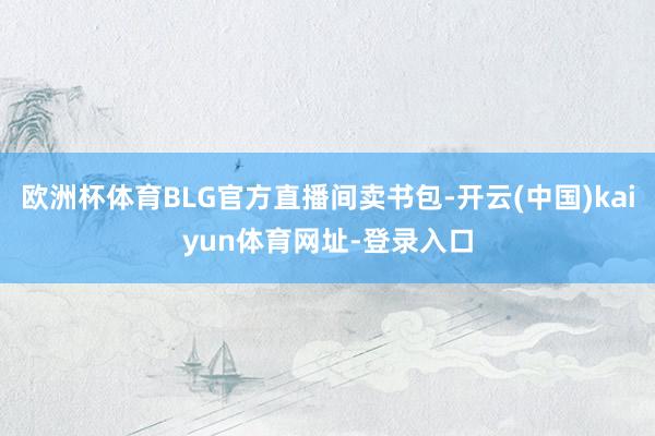 欧洲杯体育BLG官方直播间卖书包-开云(中国)kaiyun体育网址-登录入口