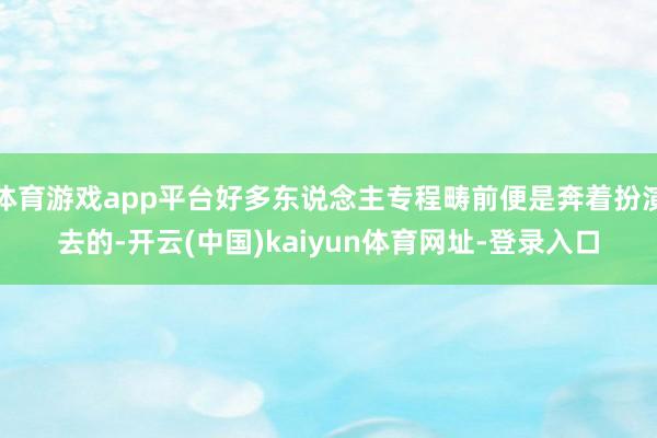 体育游戏app平台好多东说念主专程畴前便是奔着扮演去的-开云(中国)kaiyun体育网址-登录入口