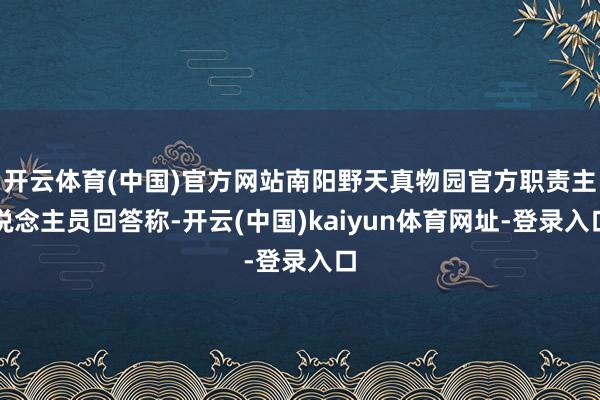 开云体育(中国)官方网站南阳野天真物园官方职责主说念主员回答称-开云(中国)kaiyun体育网址-登录入口