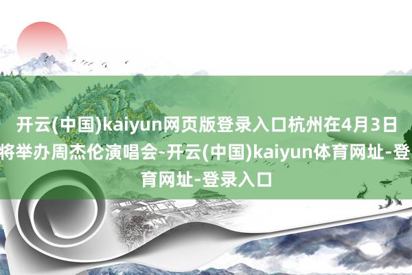 开云(中国)kaiyun网页版登录入口杭州在4月3日～5日将举办周杰伦演唱会-开云(中国)kaiyun体育网址-登录入口