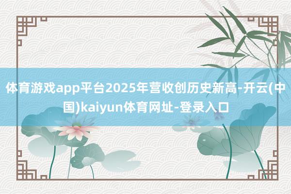 体育游戏app平台2025年营收创历史新高-开云(中国)kaiyun体育网址-登录入口