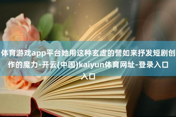 体育游戏app平台她用这种玄虚的譬如来抒发短剧创作的魔力-开云(中国)kaiyun体育网址-登录入口