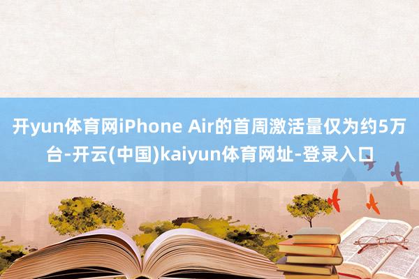 开yun体育网iPhone Air的首周激活量仅为约5万台-开云(中国)kaiyun体育网址-登录入口