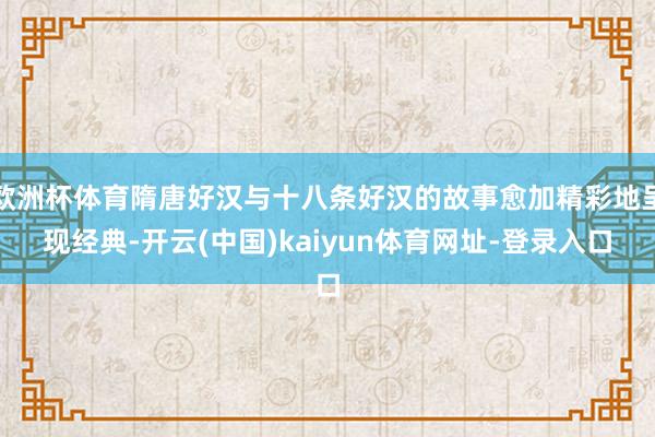 欧洲杯体育隋唐好汉与十八条好汉的故事愈加精彩地呈现经典-开云(中国)kaiyun体育网址-登录入口