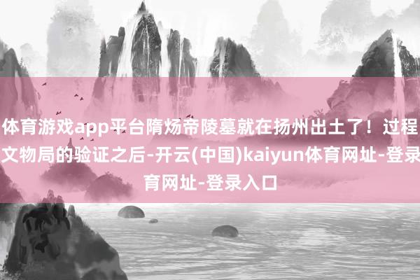 体育游戏app平台隋炀帝陵墓就在扬州出土了！过程国度文物局的验证之后-开云(中国)kaiyun体育网址-登录入口