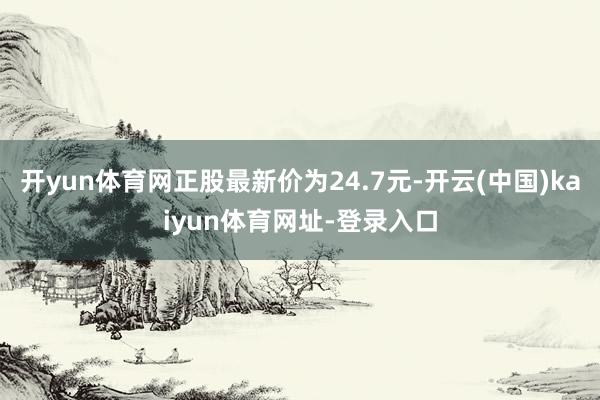 开yun体育网正股最新价为24.7元-开云(中国)kaiyun体育网址-登录入口