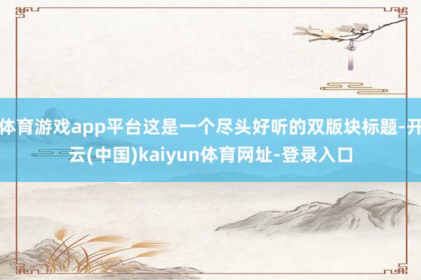 体育游戏app平台这是一个尽头好听的双版块标题-开云(中国)kaiyun体育网址-登录入口