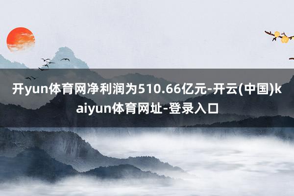 开yun体育网净利润为510.66亿元-开云(中国)kaiyun体育网址-登录入口