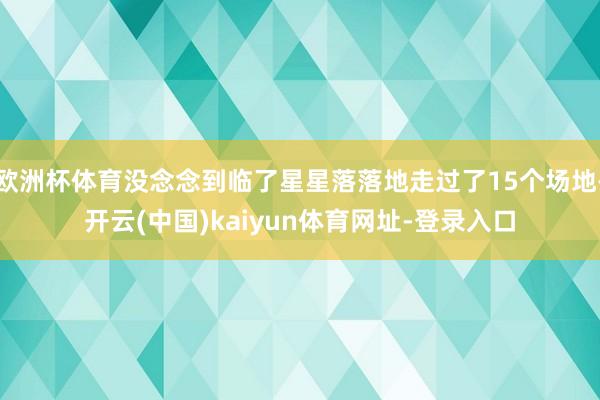欧洲杯体育没念念到临了星星落落地走过了15个场地-开云(中国)kaiyun体育网址-登录入口