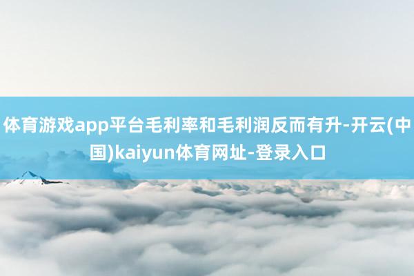 体育游戏app平台毛利率和毛利润反而有升-开云(中国)kaiyun体育网址-登录入口
