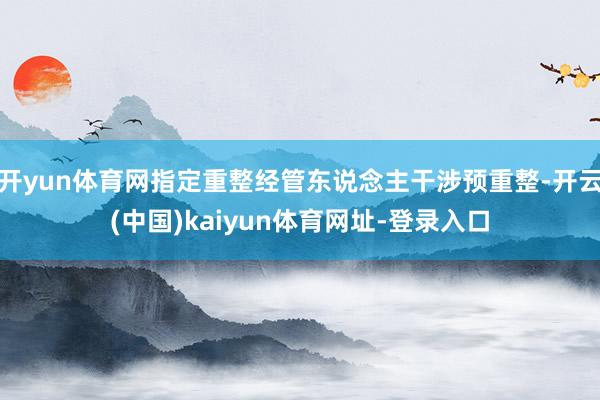 开yun体育网指定重整经管东说念主干涉预重整-开云(中国)kaiyun体育网址-登录入口