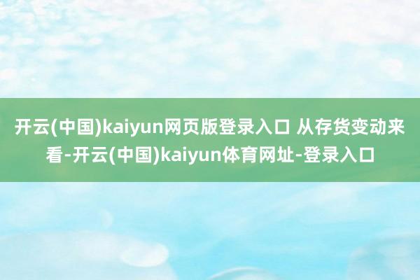 开云(中国)kaiyun网页版登录入口 　　从存货变动来看-开云(中国)kaiyun体育网址-登录入口