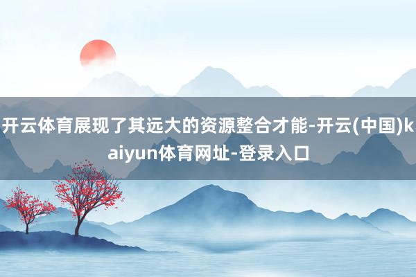 开云体育展现了其远大的资源整合才能-开云(中国)kaiyun体育网址-登录入口