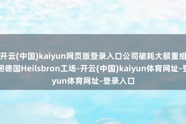 开云(中国)kaiyun网页版登录入口公司破耗大额重组用度关闭德国Heilsbron工场-开云(中国)kaiyun体育网址-登录入口