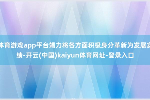 体育游戏app平台竭力将各方面积极身分革新为发展实绩-开云(中国)kaiyun体育网址-登录入口