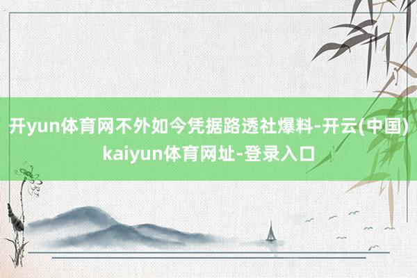 开yun体育网不外如今凭据路透社爆料-开云(中国)kaiyun体育网址-登录入口