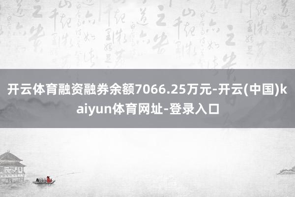 开云体育融资融券余额7066.25万元-开云(中国)kaiyun体育网址-登录入口
