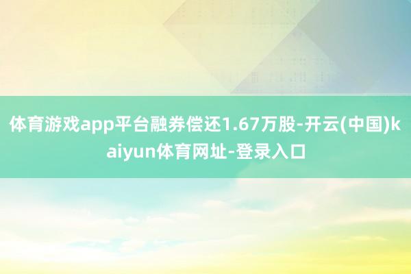 体育游戏app平台融券偿还1.67万股-开云(中国)kaiyun体育网址-登录入口