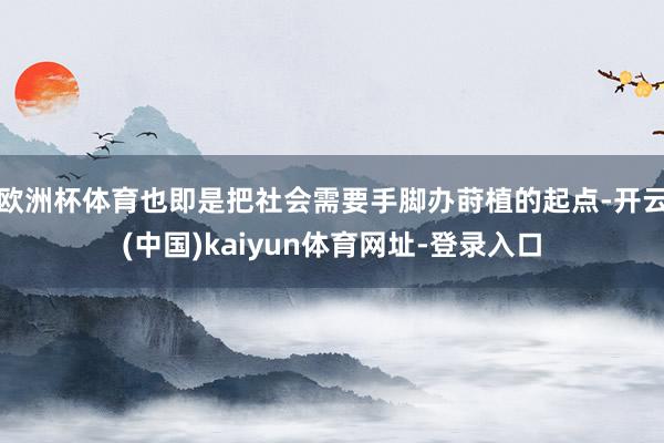 欧洲杯体育也即是把社会需要手脚办莳植的起点-开云(中国)kaiyun体育网址-登录入口