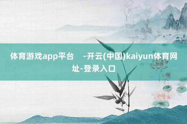 体育游戏app平台    -开云(中国)kaiyun体育网址-登录入口