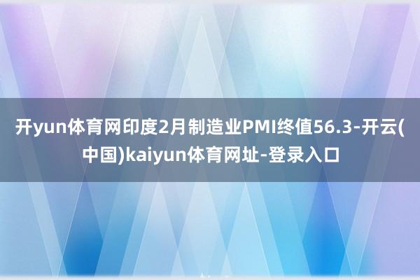 开yun体育网印度2月制造业PMI终值56.3-开云(中国)kaiyun体育网址-登录入口