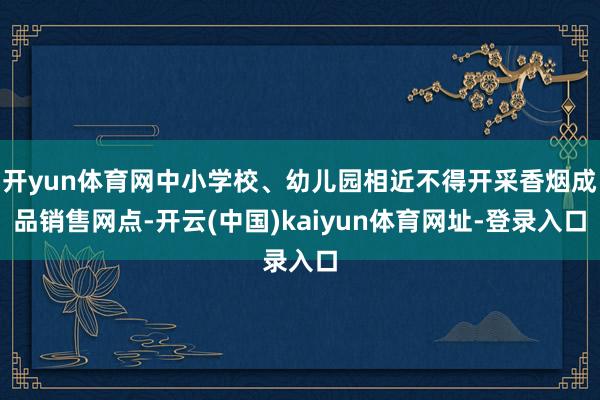 开yun体育网中小学校、幼儿园相近不得开采香烟成品销售网点-开云(中国)kaiyun体育网址-登录入口