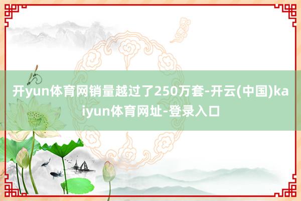 开yun体育网销量越过了250万套-开云(中国)kaiyun体育网址-登录入口